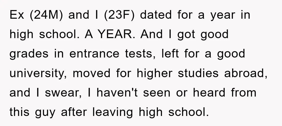 Ex (24M) and I (23F) dated for a year in high school. A YEAR. And I got good grades in entrance tests, left for a good university, moved for higher...