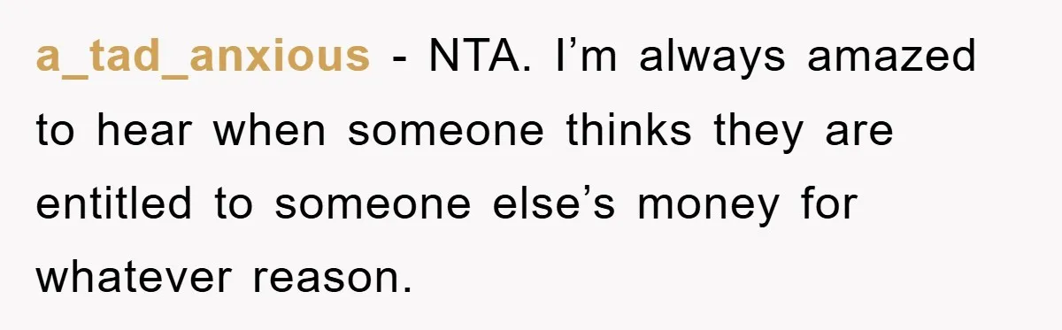 a_tad_anxious − NTA. I’m always amazed to hear when someone thinks they are entitled to someone else’s money for whatever reason.