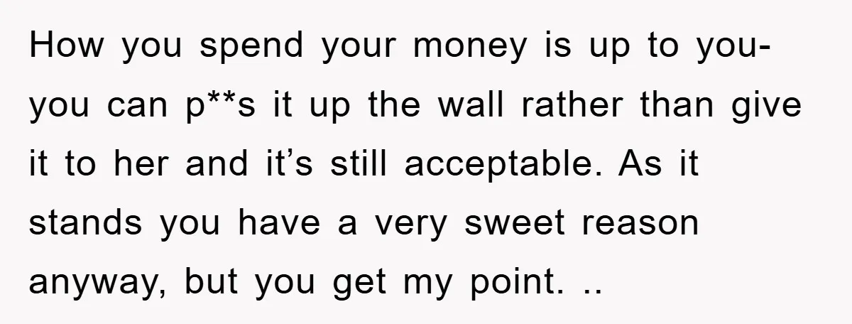 How you spend your money is up to you- you can p**s it up the wall rather than give it to her and it’s still acceptable. As it stands you...