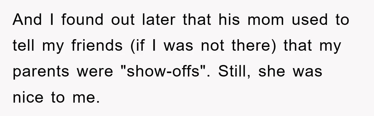 And I found out later that his mom used to tell my friends (if I was not there) that my parents were "show-offs". Still, she was nice to me.