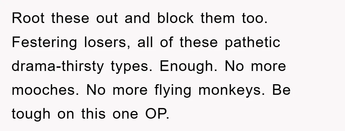 Root these out and block them too. Festering losers, all of these pathetic drama-thirsty types. Enough. No more mooches. No more flying monkeys. Be tough on this one OP.