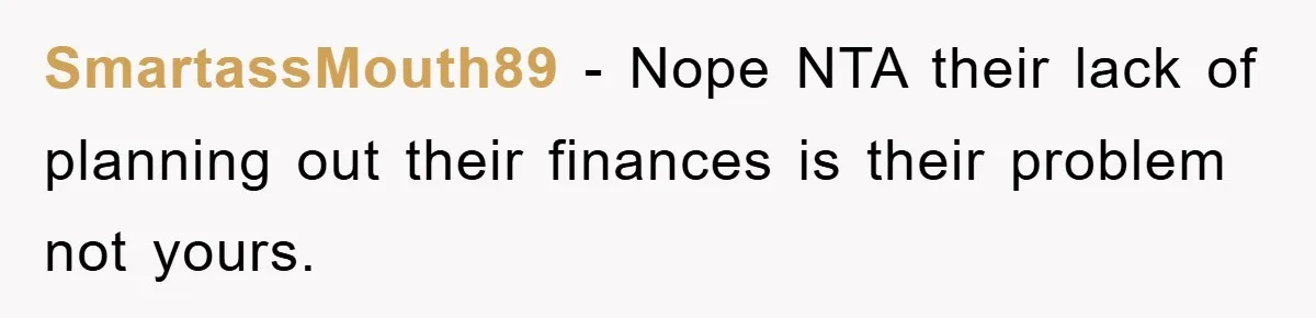 SmartassMouth89 − Nope NTA their lack of planning out their finances is their problem not yours.