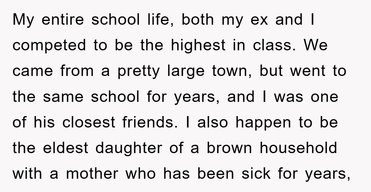 My entire school life, both my ex and I competed to be the highest in class. We came from a pretty large town, but went to the same school for...