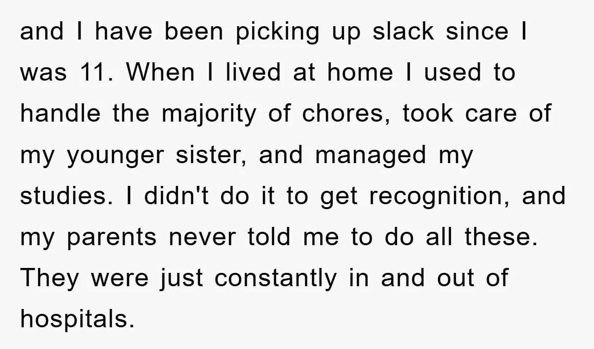 and I have been picking up slack since I was 11. When I lived at home I used to handle the majority of chores, took care of my younger sister,...