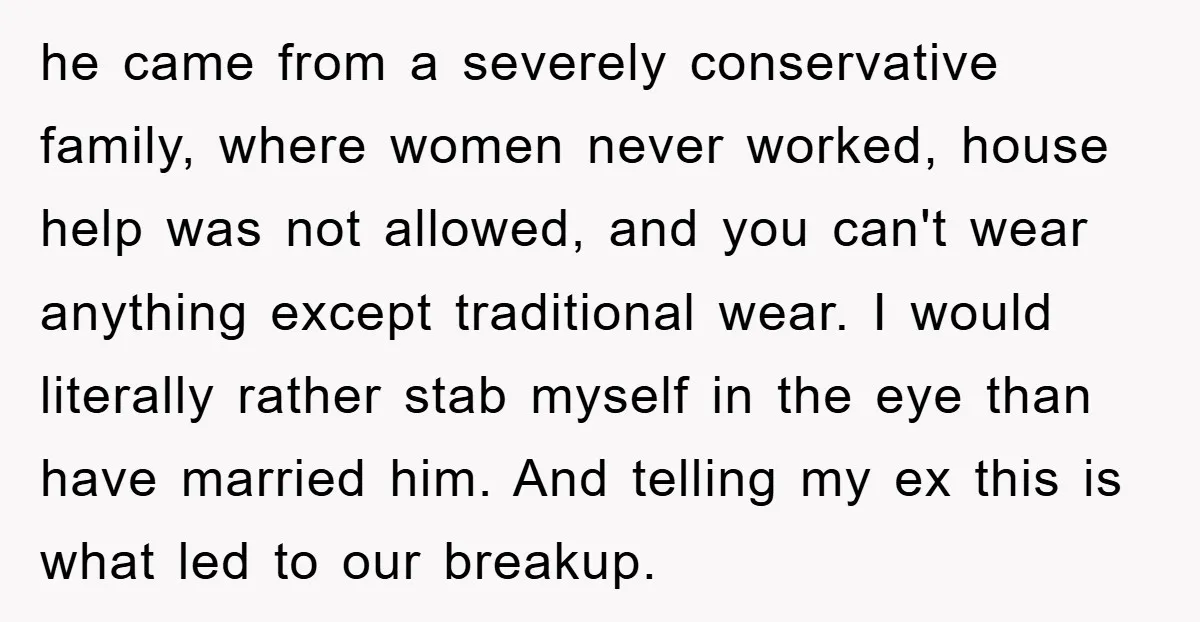he came from a severely conservative family, where women never worked, house help was not allowed, and you can't wear anything except traditional wear. I would literally rather stab myself...