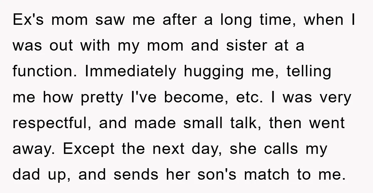 Ex's mom saw me after a long time, when I was out with my mom and sister at a function. Immediately hugging me, telling me how pretty I've become, etc....
