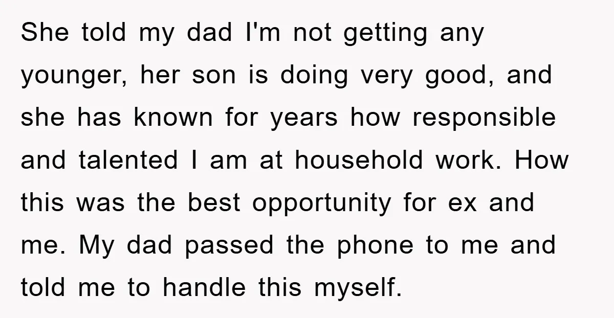 She told my dad I'm not getting any younger, her son is doing very good, and she has known for years how responsible and talented I am at household work....