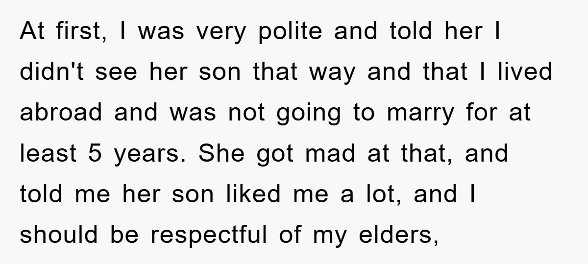 At first, I was very polite and told her I didn't see her son that way and that I lived abroad and was not going to marry for at least...