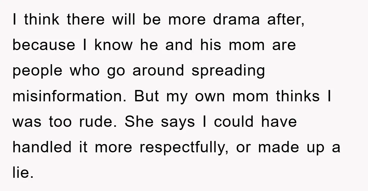 I think there will be more drama after, because I know he and his mom are people who go around spreading misinformation. But my own mom thinks I was too...
