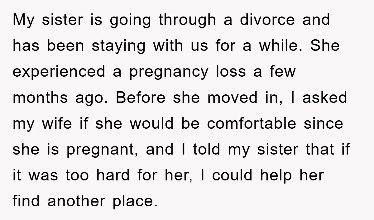 My sister is going through a divorce and has been staying with us for a while. She experienced a pregnancy loss a few months ago. Before she moved in, I...