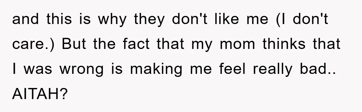 and this is why they don't like me (I don't care.) But the fact that my mom thinks that I was wrong is making me feel really bad.. AITAH?