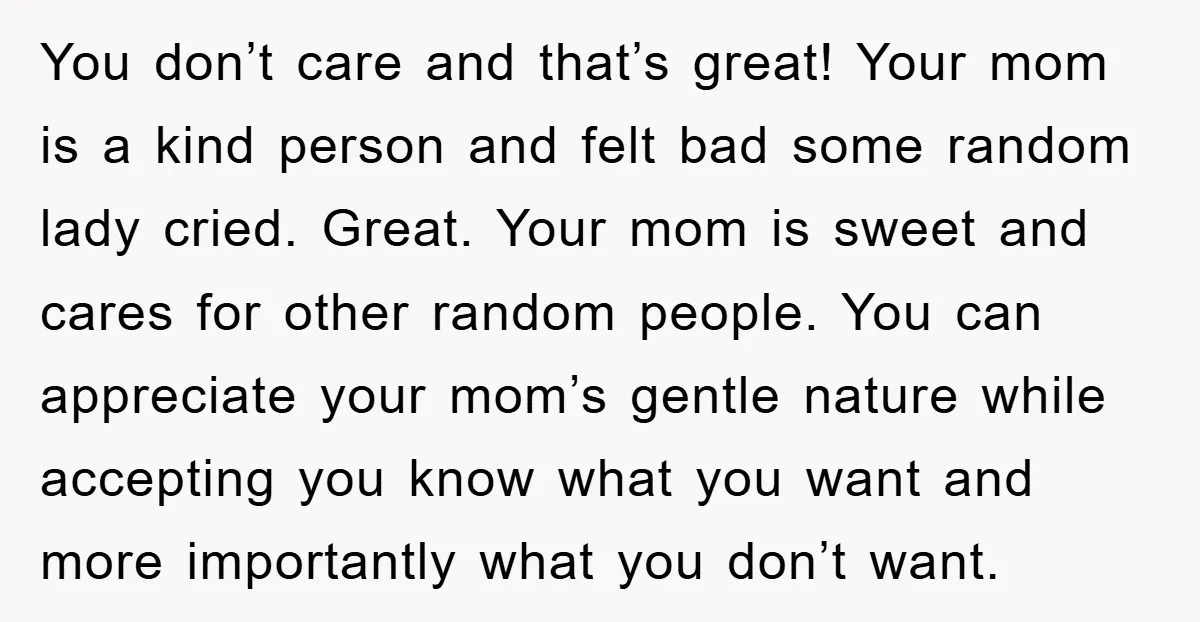 You don’t care and that’s great! Your mom is a kind person and felt bad some random lady cried. Great. Your mom is sweet and cares for other random people....