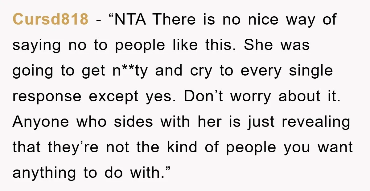 Cursd818 - “NTA There is no nice way of saying no to people like this. She was going to get n**ty and cry to every single response except yes. Don’t...