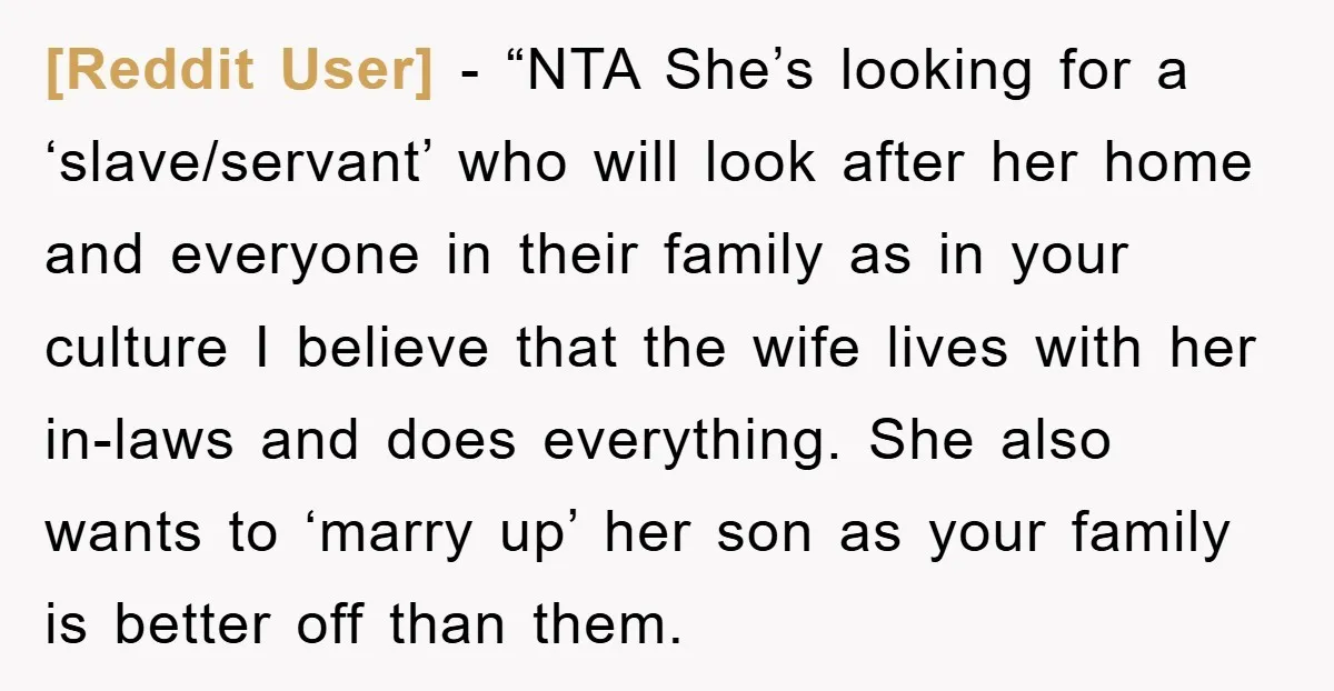 [Reddit User] - “NTA She’s looking for a ‘slave/servant’ who will look after her home and everyone in their family as in your culture I believe that the wife lives...
