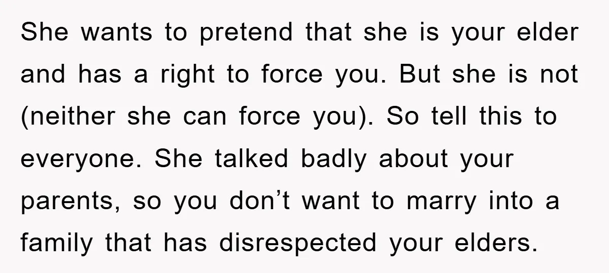 She wants to pretend that she is your elder and has a right to force you. But she is not (neither she can force you). So tell this to everyone....