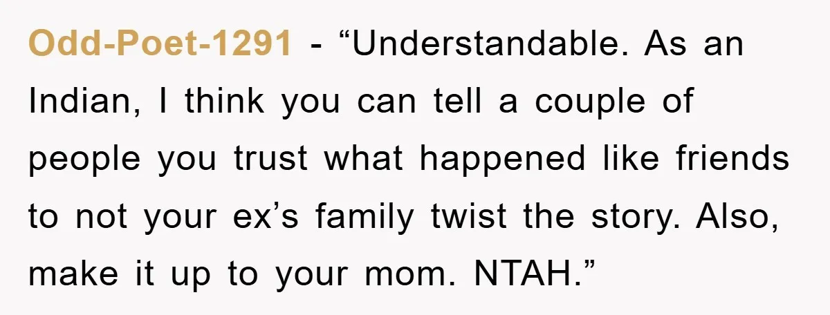 Odd-Poet-1291 - “Understandable. As an Indian, I think you can tell a couple of people you trust what happened like friends to not your ex’s family twist the story. Also,...