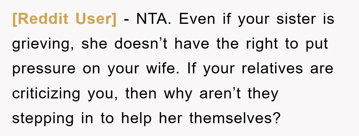 [Reddit User] − NTA. Even if your sister is grieving, she doesn’t have the right to put pressure on your wife. If your relatives are criticizing you, then why aren’t...