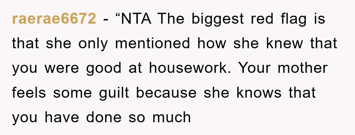 raerae6672 - “NTA The biggest red flag is that she only mentioned how she knew that you were good at housework. Your mother feels some guilt because she knows that...