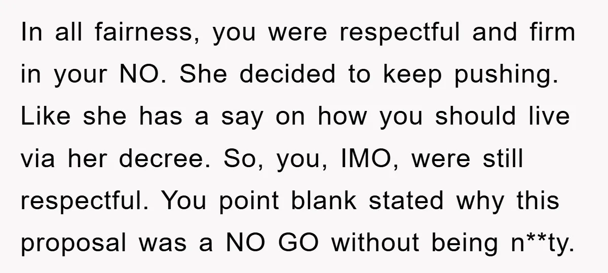In all fairness, you were respectful and firm in your NO. She decided to keep pushing. Like she has a say on how you should live via her decree. So,...