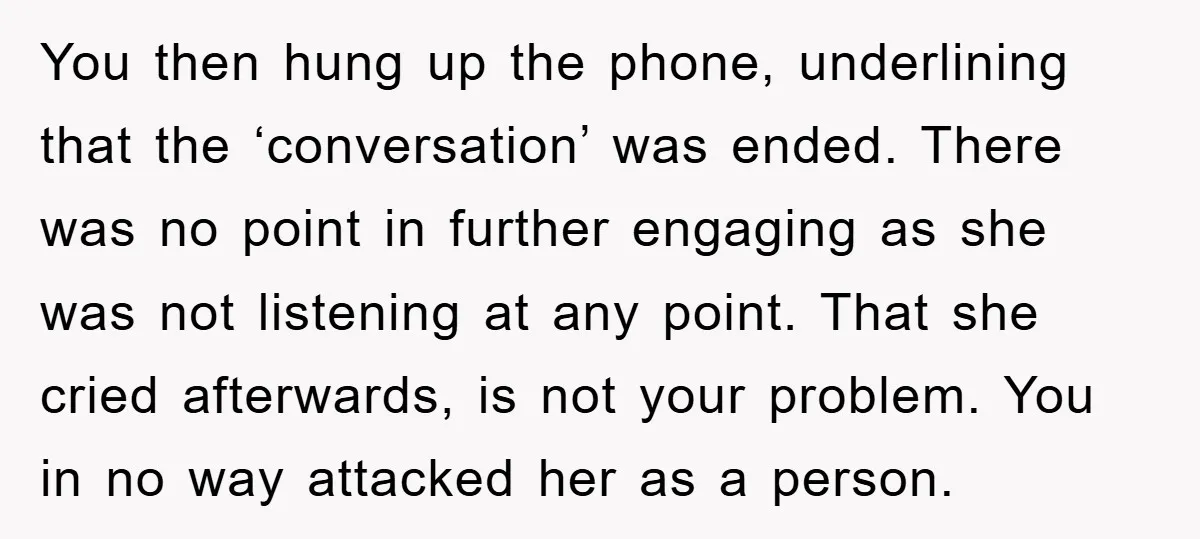 You then hung up the phone, underlining that the ‘conversation’ was ended. There was no point in further engaging as she was not listening at any point. That she cried...