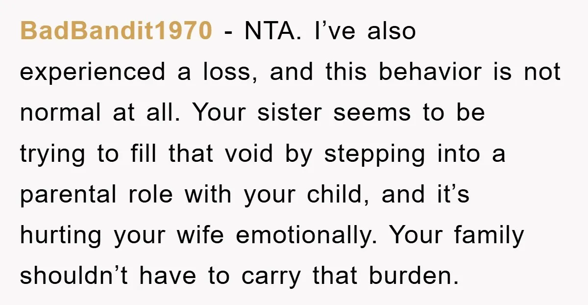 BadBandit1970 − NTA. I’ve also experienced a loss, and this behavior is not normal at all. Your sister seems to be trying to fill that void by stepping into a...