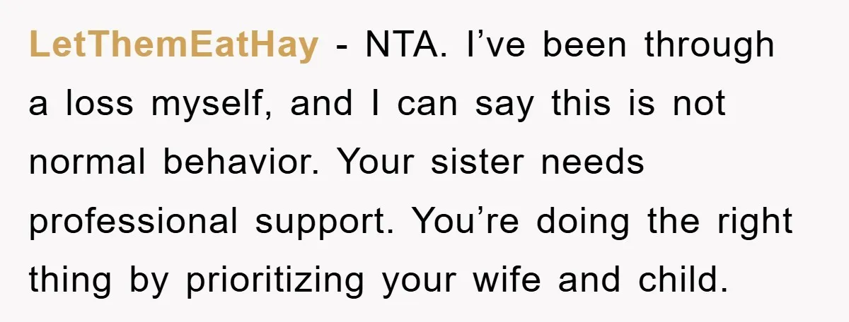 LetThemEatHay − NTA. I’ve been through a loss myself, and I can say this is not normal behavior. Your sister needs professional support. You’re doing the right thing by prioritizing...