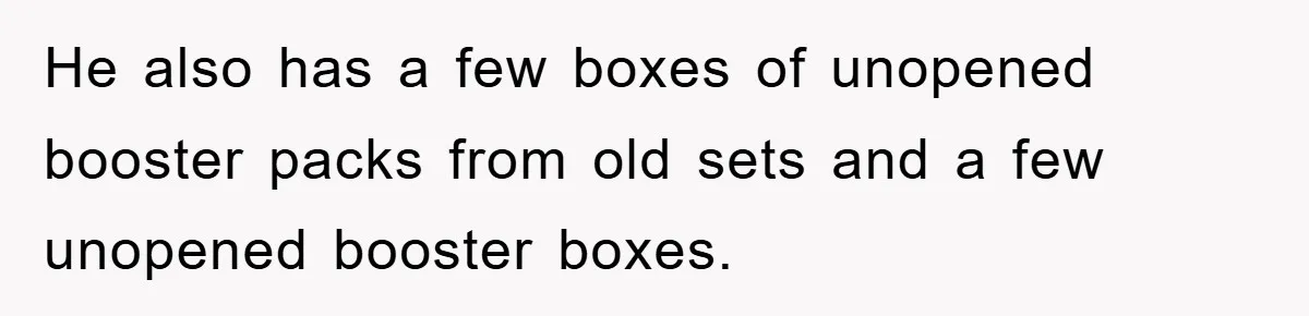 He also has a few boxes of unopened booster packs from old sets and a few unopened booster boxes.