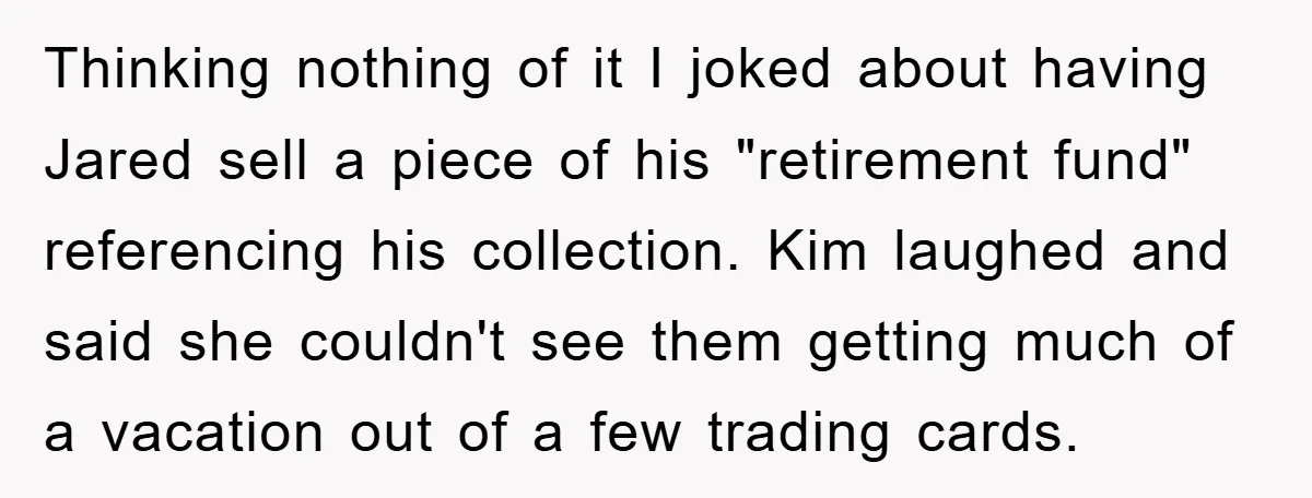 Thinking nothing of it I joked about having Jared sell a piece of his "retirement fund" referencing his collection. Kim laughed and said she couldn't see them getting much of...