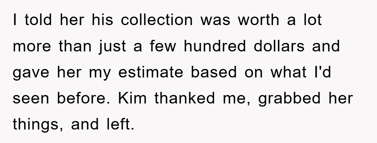 I told her his collection was worth a lot more than just a few hundred dollars and gave her my estimate based on what I'd seen before. Kim thanked me,...