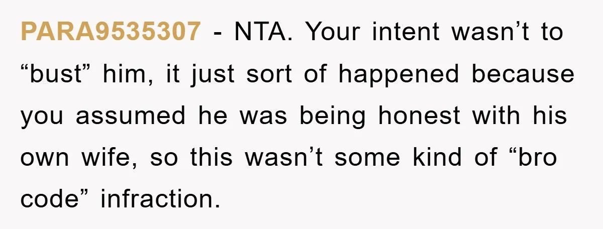 PARA9535307 − NTA. Your intent wasn’t to “bust” him, it just sort of happened because you assumed he was being honest with his own wife, so this wasn’t some kind...