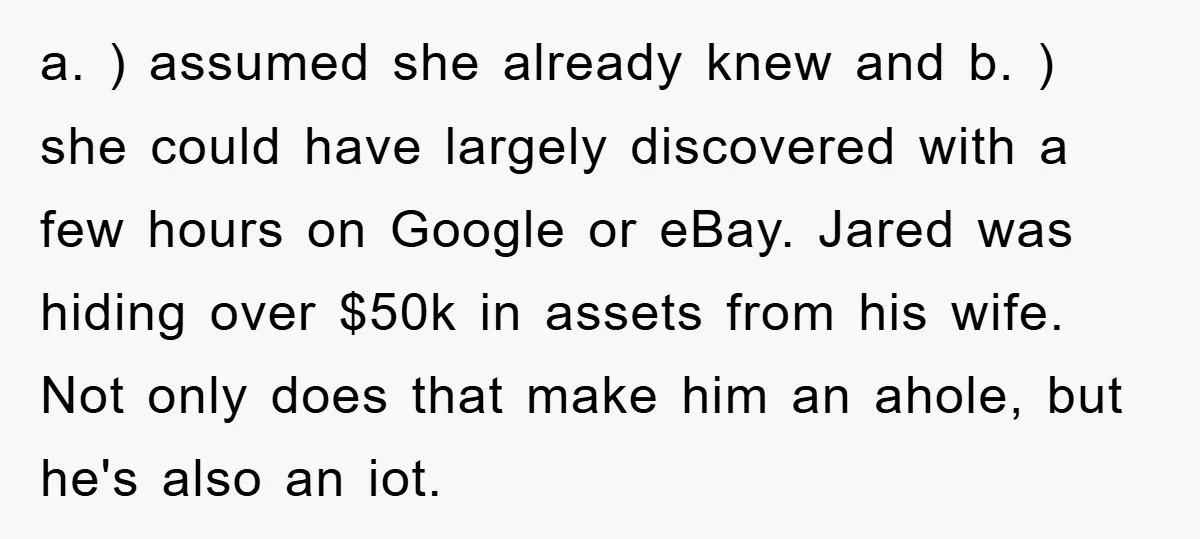a. ) assumed she already knew and b. ) she could have largely discovered with a few hours on Google or eBay. Jared was hiding over $50k in assets from...