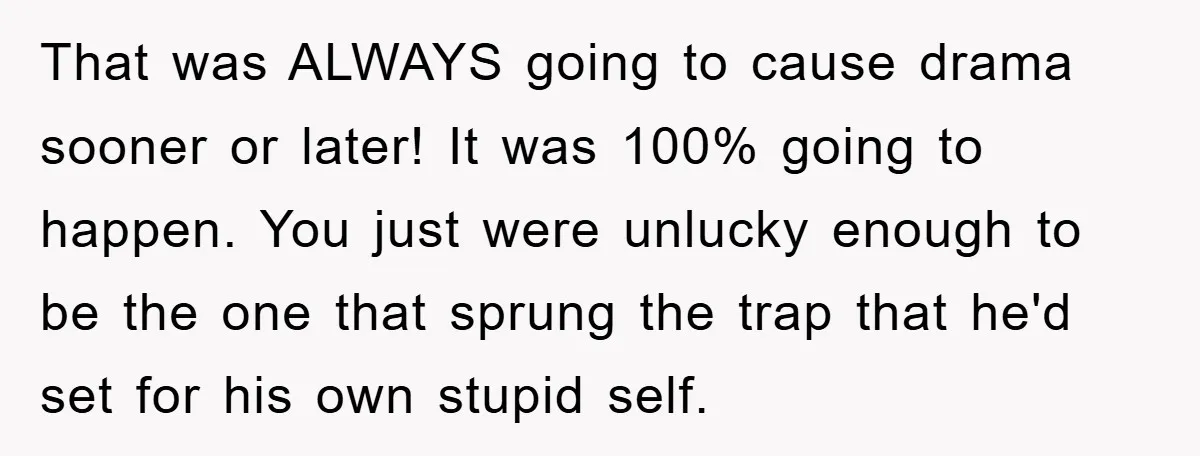 That was ALWAYS going to cause drama sooner or later! It was 100% going to happen. You just were unlucky enough to be the one that sprung the trap that...