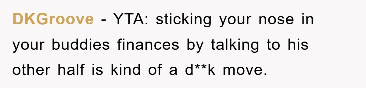 DKGroove − YTA: sticking your nose in your buddies finances by talking to his other half is kind of a d**k move.