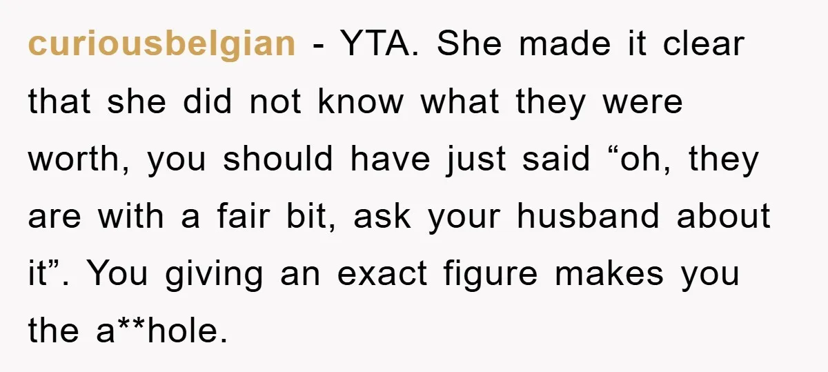 curiousbelgian − YTA. She made it clear that she did not know what they were worth, you should have just said “oh, they are with a fair bit, ask your...