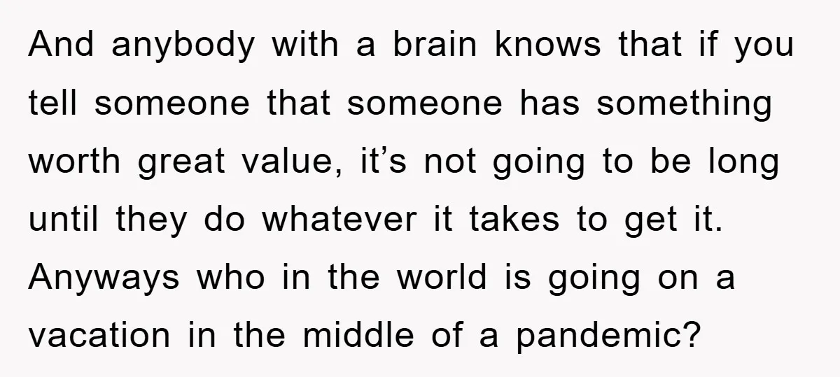 And anybody with a brain knows that if you tell someone that someone has something worth great value, it’s not going to be long until they do whatever it takes...