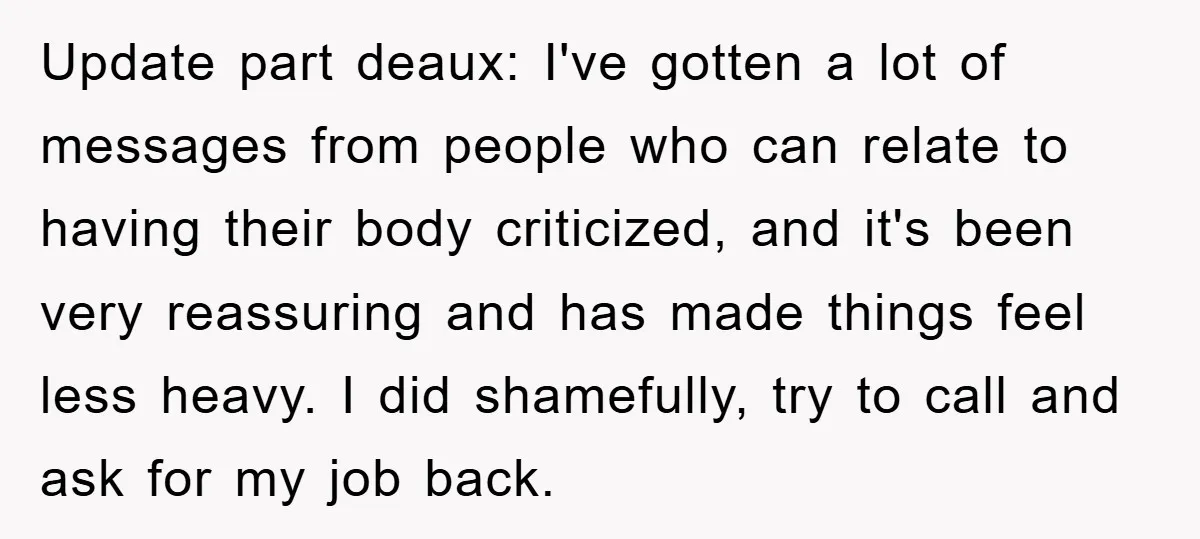 Update part deaux: I've gotten a lot of messages from people who can relate to having their body criticized, and it's been very reassuring and has made things feel less...