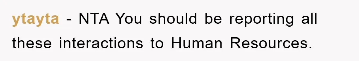 ytayta − NTA You should be reporting all these interactions to Human Resources.