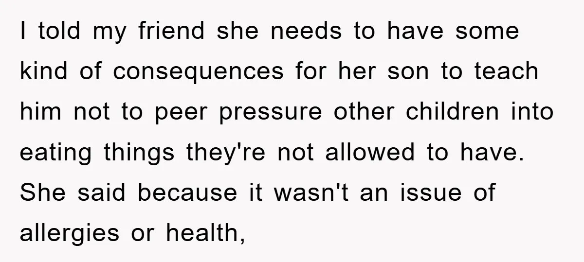 I told my friend she needs to have some kind of consequences for her son to teach him not to peer pressure other children into eating things they're not allowed...