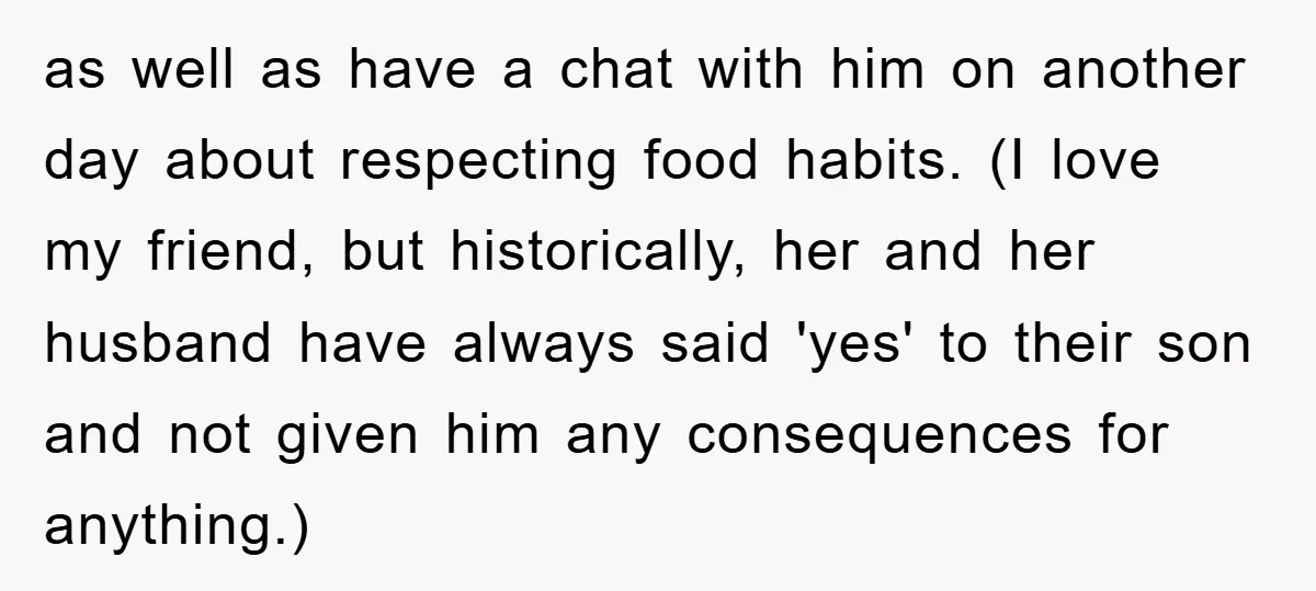 as well as have a chat with him on another day about respecting food habits. (I love my friend, but historically, her and her husband have always said 'yes' to...