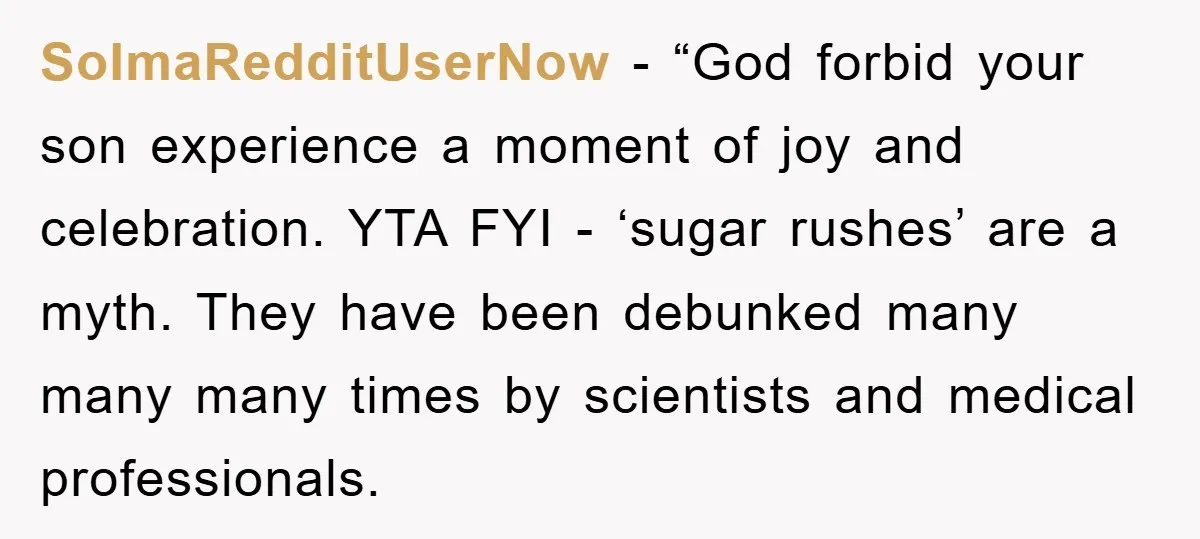 SoImaRedditUserNow - “God forbid your son experience a moment of joy and celebration. YTA FYI - ‘sugar rushes’ are a myth. They have been debunked many many many times by...