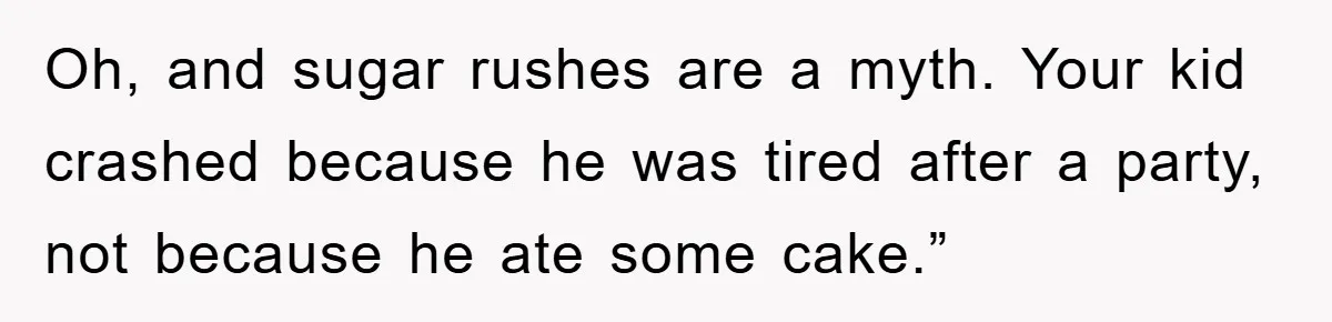 Oh, and sugar rushes are a myth. Your kid crashed because he was tired after a party, not because he ate some cake.”