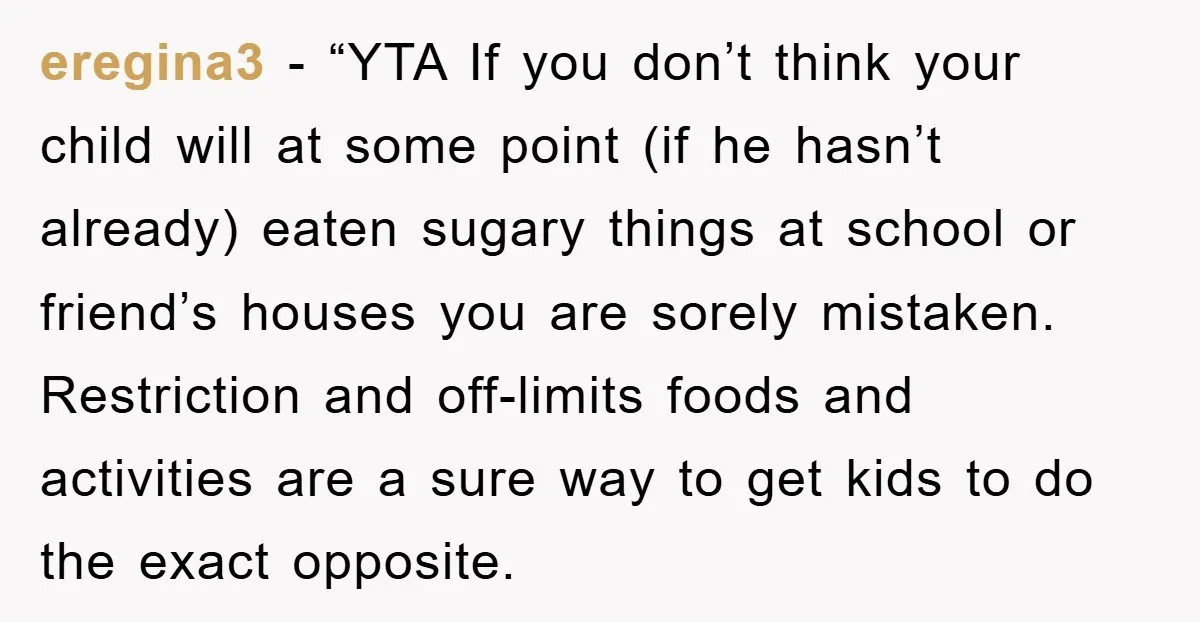 eregina3 - “YTA If you don’t think your child will at some point (if he hasn’t already) eaten sugary things at school or friend’s houses you are sorely mistaken. Restriction...