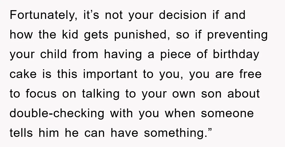 Fortunately, it’s not your decision if and how the kid gets punished, so if preventing your child from having a piece of birthday cake is this important to you, you...