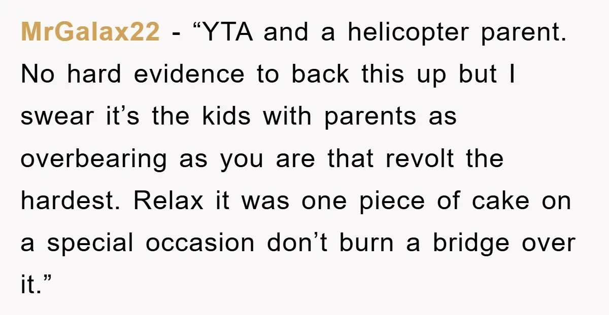 MrGalax22 - “YTA and a helicopter parent. No hard evidence to back this up but I swear it’s the kids with parents as overbearing as you are that revolt the...