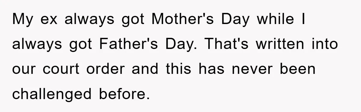 My ex always got Mother's Day while I always got Father's Day. That's written into our court order and this has never been challenged before.