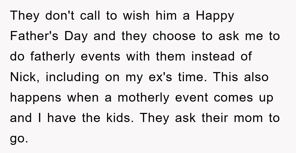 They don't call to wish him a Happy Father's Day and they choose to ask me to do fatherly events with them instead of Nick, including on my ex's time....