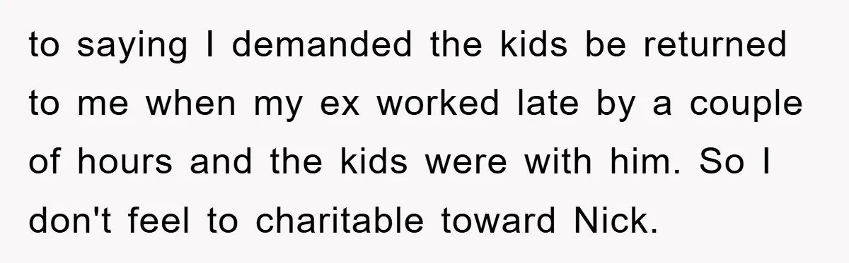 to saying I demanded the kids be returned to me when my ex worked late by a couple of hours and the kids were with him. So I don't feel...