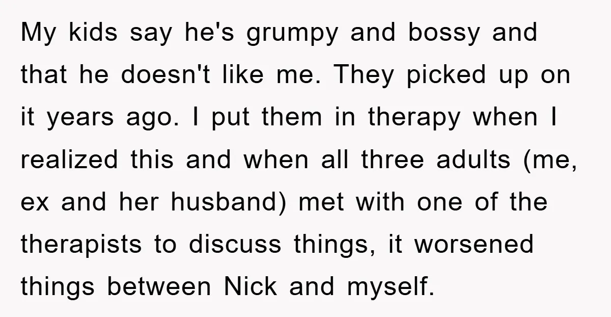 My kids say he's grumpy and bossy and that he doesn't like me. They picked up on it years ago. I put them in therapy when I realized this and...