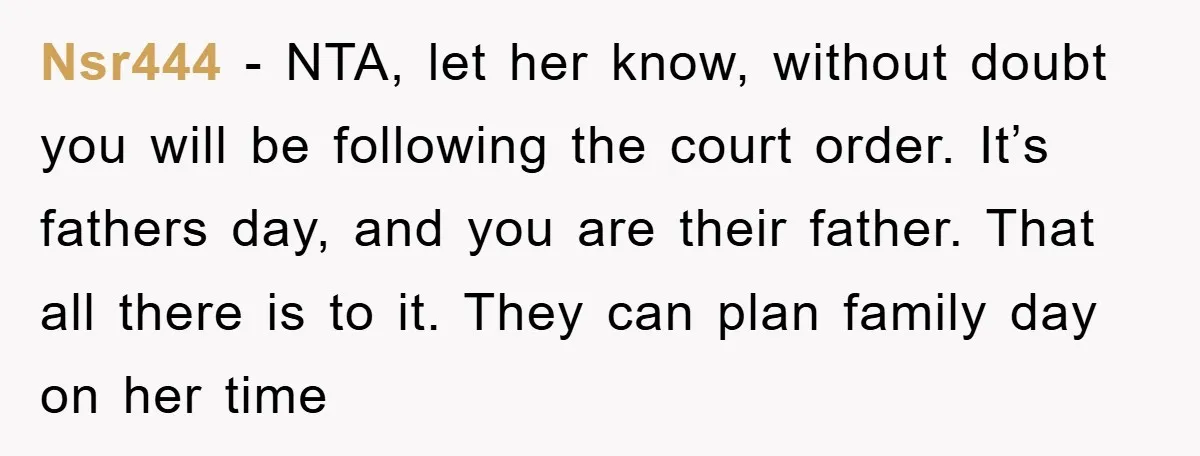 Nsr444 − NTA, let her know, without doubt you will be following the court order. It’s fathers day, and you are their father. That all there is to it. They...