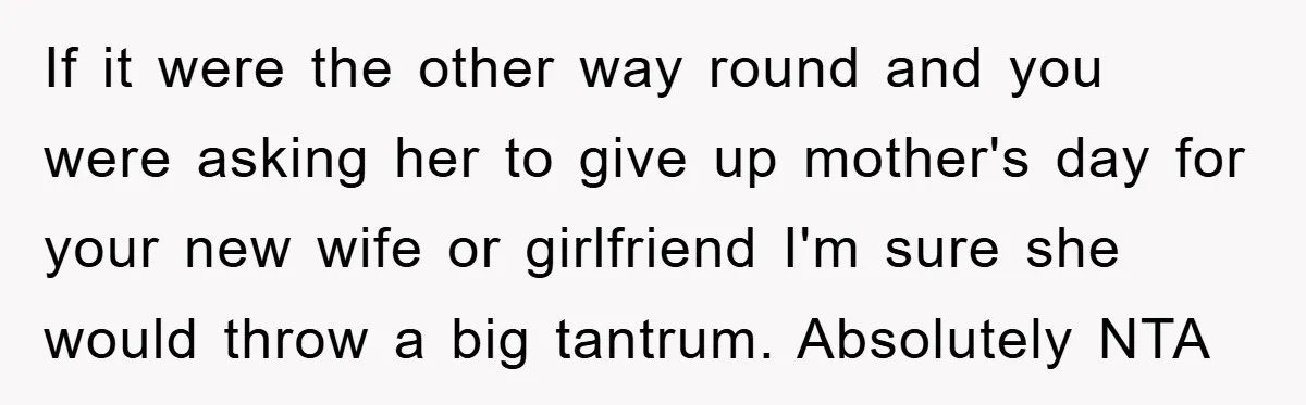 If it were the other way round and you were asking her to give up mother's day for your new wife or girlfriend I'm sure she would throw a big...